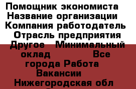 Помощник экономиста › Название организации ­ Компания-работодатель › Отрасль предприятия ­ Другое › Минимальный оклад ­ 21 000 - Все города Работа » Вакансии   . Нижегородская обл.,Саров г.